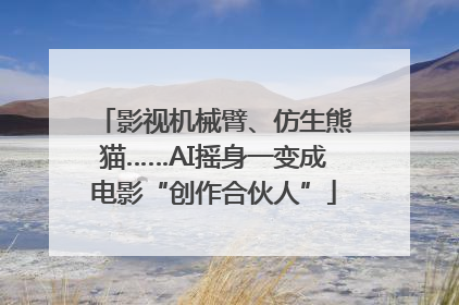 影视机械臂、仿生熊猫……AI摇身一变成电影“创作合伙人”