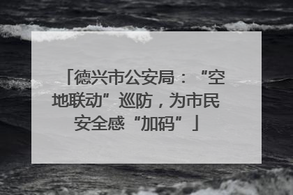 德兴市公安局：“空地联动”巡防，为市民安全感“加码”