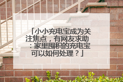 小小充电宝成为关注焦点，有网友求助：家里囤积的充电宝可以如何处理？