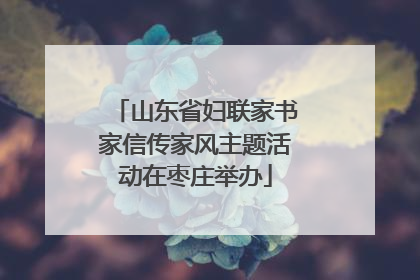 山东省妇联家书家信传家风主题活动在枣庄举办