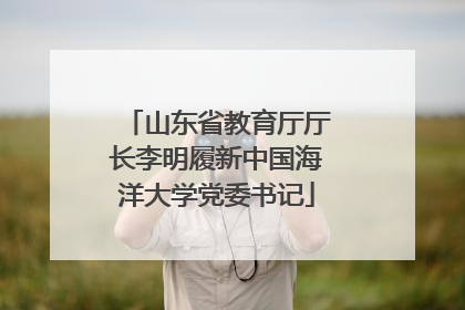 山东省教育厅厅长李明履新中国海洋大学党委书记