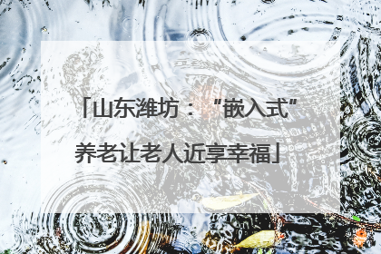 山东潍坊：“嵌入式”养老让老人近享幸福