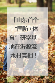 山东首个“国防+体育”研学基地在沂源流水村亮相！