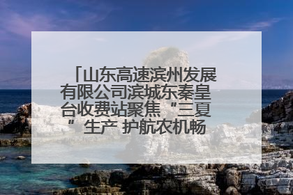 山东高速滨州发展有限公司滨城东秦皇台收费站聚焦“三夏”生产 护航农机畅行“丰收路”