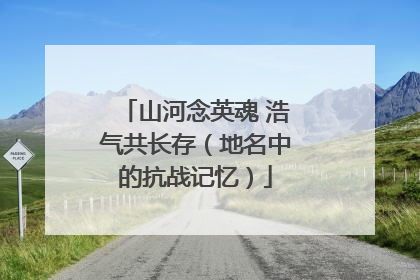 山河念英魂 浩气共长存（地名中的抗战记忆）