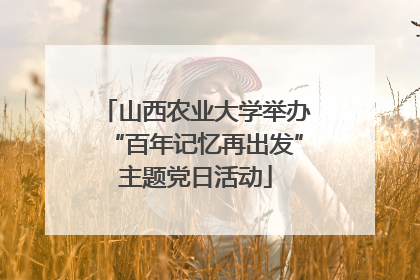 山西农业大学举办“百年记忆再出发”主题党日活动