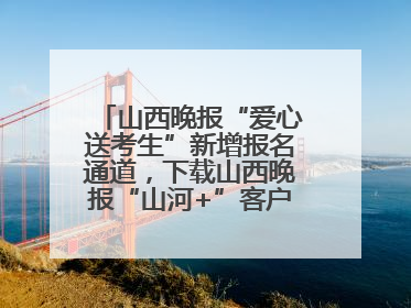 山西晚报“爱心送考生”新增报名通道，下载山西晚报“山河+”客户端一键开启高考爱心护航