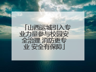 山西运城引入专业力量参与校园安全治理 消防更专业 安全有保障
