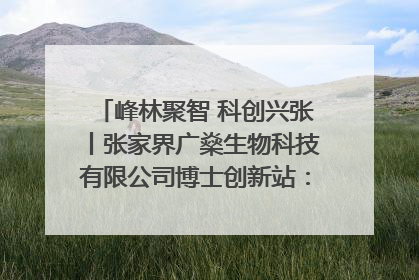 峰林聚智 科创兴张丨张家界广燊生物科技有限公司博士创新站：立足生态优势 激活“绿色宝藏”