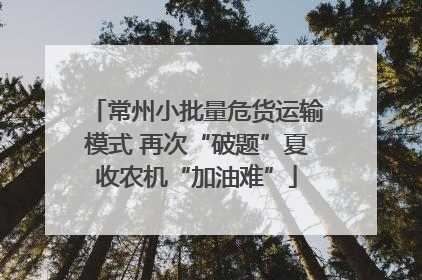 常州小批量危货运输模式 再次“破题”夏收农机“加油难”