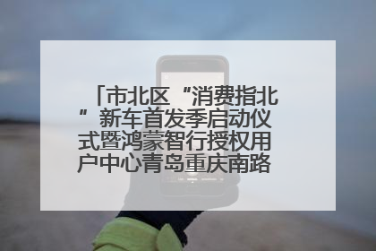 市北区“消费指北”新车首发季启动仪式暨鸿蒙智行授权用户中心青岛重庆南路开业盛典成功举办