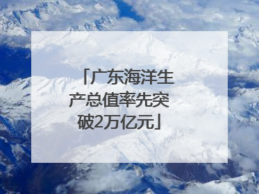 广东海洋生产总值率先突破2万亿元