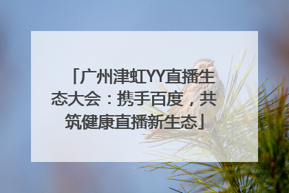广州津虹YY直播生态大会：携手百度，共筑健康直播新生态