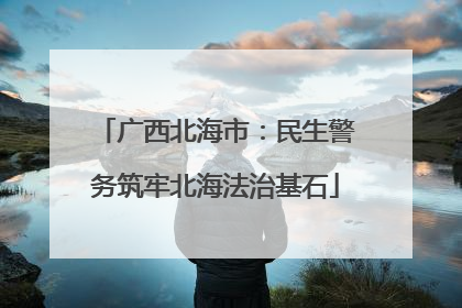 广西北海市：民生警务筑牢北海法治基石
