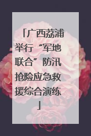 广西荔浦举行“军地联合”防汛抢险应急救援综合演练