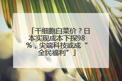 干细胞白菜价？日本实现成本下探98%，尖端科技或成“全民福利”
