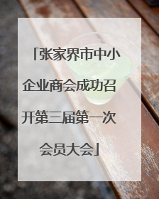 张家界市中小企业商会成功召开第三届第一次会员大会
