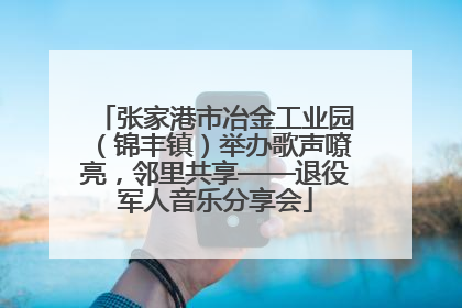 张家港市冶金工业园（锦丰镇）举办歌声嘹亮，邻里共享——退役军人音乐分享会