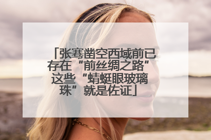 张骞凿空西域前已存在“前丝绸之路” 这些“蜻蜓眼玻璃珠”就是佐证