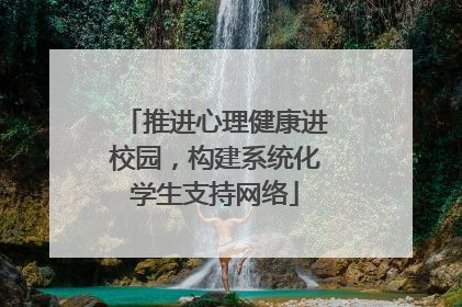 推进心理健康进校园，构建系统化学生支持网络
