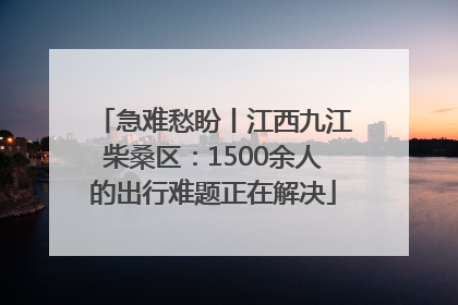 急难愁盼丨江西九江柴桑区：1500余人的出行难题正在解决