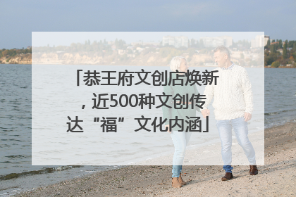 恭王府文创店焕新，近500种文创传达“福”文化内涵