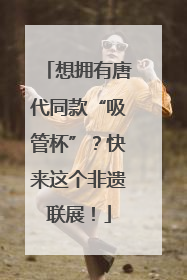 想拥有唐代同款“吸管杯”？快来这个非遗联展！