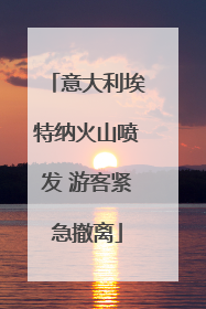 意大利埃特纳火山喷发 游客紧急撤离
