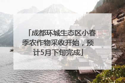 成都环城生态区小春季农作物采收开始，预计5月下旬完成