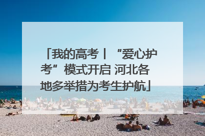 我的高考丨“爱心护考”模式开启 河北各地多举措为考生护航