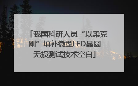 我国科研人员“以柔克刚”填补微型LED晶圆无损测试技术空白