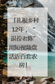 扎根乡村12年，“退役老陈”用短视频盘活近百套农房