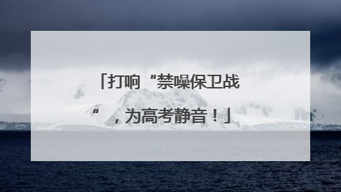 打响“禁噪保卫战”，为高考静音！