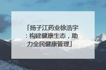 扬子江药业徐浩宇：构建健康生态，助力全民健康管理