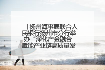 扬州海事局联合人民银行扬州市分行举办“深化产金融合 赋能产业链高质量发展”共建联学活动