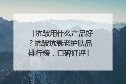 抗皱用什么产品好？抗皱抗衰老护肤品排行榜，口碑好评