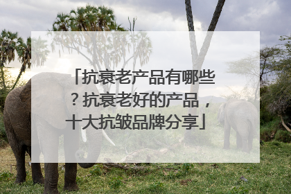 抗衰老产品有哪些？抗衰老好的产品，十大抗皱品牌分享