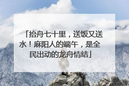 抬舟七十里，送饭又送水！麻阳人的端午，是全民出动的龙舟情结