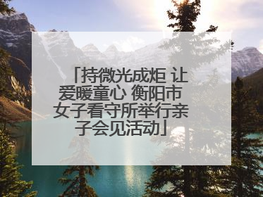 持微光成炬 让爱暖童心 衡阳市女子看守所举行亲子会见活动