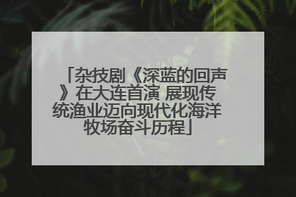 杂技剧《深蓝的回声》在大连首演 展现传统渔业迈向现代化海洋牧场奋斗历程