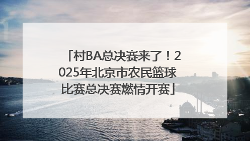 村BA总决赛来了！2025年北京市农民篮球比赛总决赛燃情开赛