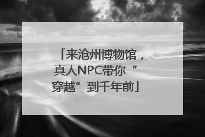来沧州博物馆，真人NPC带你“穿越”到千年前