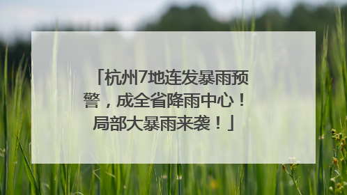 杭州7地连发暴雨预警，成全省降雨中心！局部大暴雨来袭！