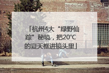 杭州4大“绿野仙踪”秘境，把20℃的夏天框进镜头里