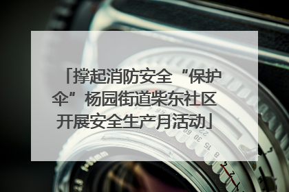 撑起消防安全“保护伞”杨园街道柴东社区开展安全生产月活动