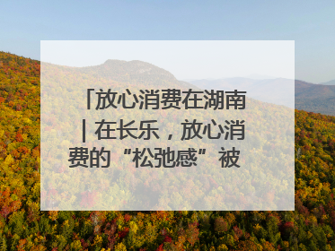 放心消费在湖南｜在长乐，放心消费的“松弛感”被拿捏住了