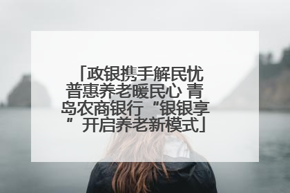 政银携手解民忧 普惠养老暖民心 青岛农商银行“银银享”开启养老新模式