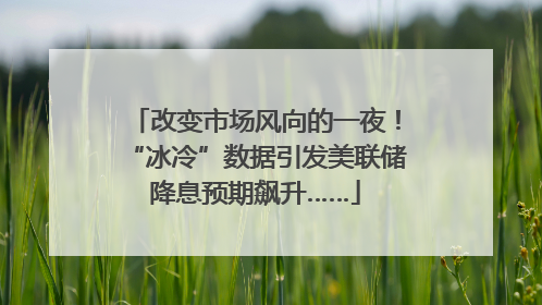 改变市场风向的一夜！“冰冷”数据引发美联储降息预期飙升……