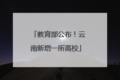 教育部公布！云南新增一所高校