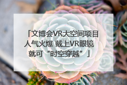 文博会VR大空间项目人气火爆 戴上VR眼镜就可“时空穿越”